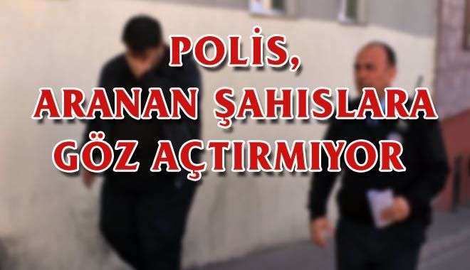 POLİS, ARANAN ŞAHISLARA GÖZ AÇTIRMIYOR