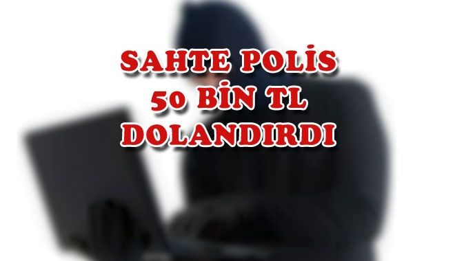 SAHTE POLİS 50 BİN TL DOLANDIRDI