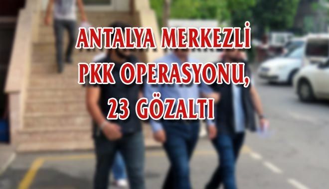 ANTALYA MERKEZLİ PKK OPERASYONU, 23 GÖZALTI 