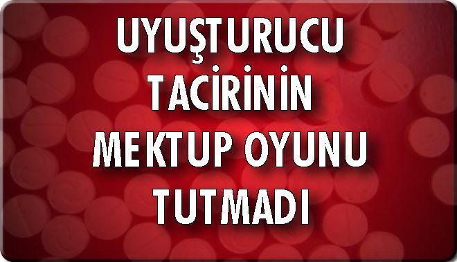 UYUŞTURUCU TACİRİNİN MEKTUP OYUNU TUTMADI