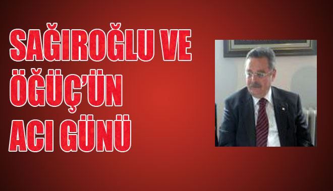 SAĞIROĞLU VE ÖĞÜÇ´ÜN ACI GÜNÜ