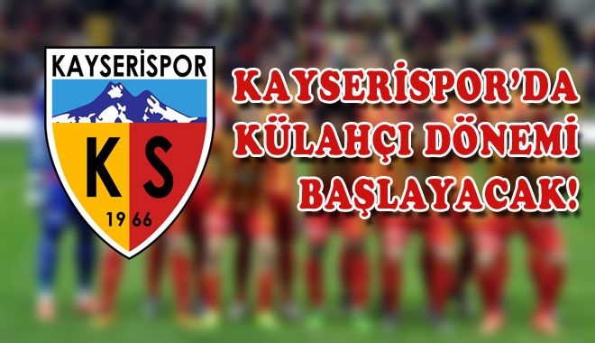 KAYSERİSPOR´DA KÜLAHÇI DÖNEMİ BAŞLAYACAK!