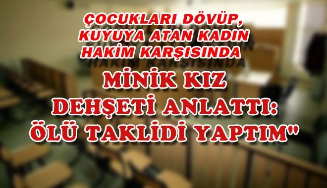 ÇOCUKLARI DÖVÜP, KUYUYA ATAN KADIN HAKİM KARŞISINDA