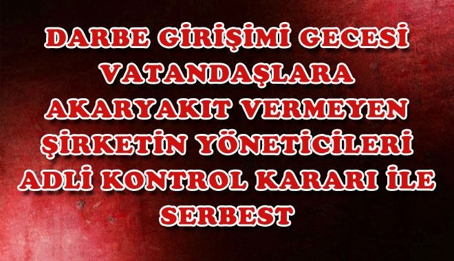 DARBE GİRİŞİMİ GECESİ VATANDAŞLARA AKARYAKIT VERMEYEN