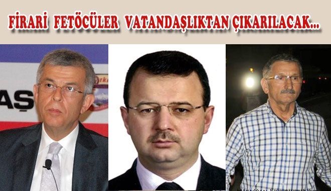 FİRARİ FETÖCÜLER VATANDAŞLIKTAN ÇIKARILACAK?