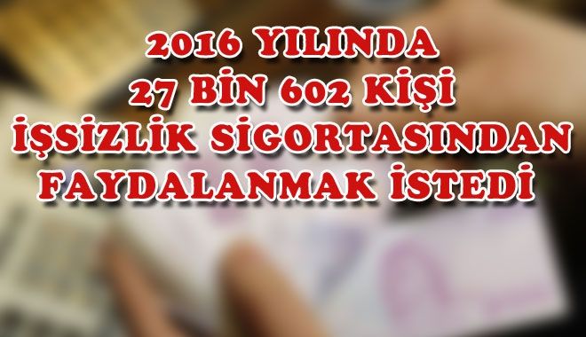 2016 YILINDA 27 BİN 602 KİŞİ İŞSİZLİK SİGORTASINDAN FAYDALANMAK İSTEDİ 