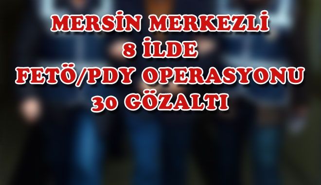 MERSİN MERKEZLİ 8 İLDE FETÖ/PDY OPERASYONU: 30 GÖZALTI