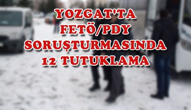 YOZGAT´TA FETÖ/PDY SORUŞTURMASINDA 12 TUTUKLAMA