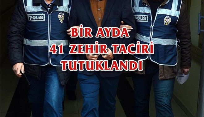 BİR AYDA 41 ZEHİR TACİRİ TUTUKLANDI 