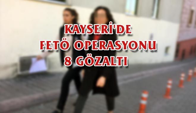 KAYSERİ´DE FETÖ OPERASYONU, 8 GÖZALTI