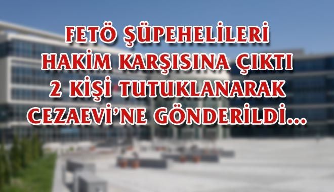FETÖ ŞÜPEHELİLERİ HAKİM KARŞISINA ÇIKTI