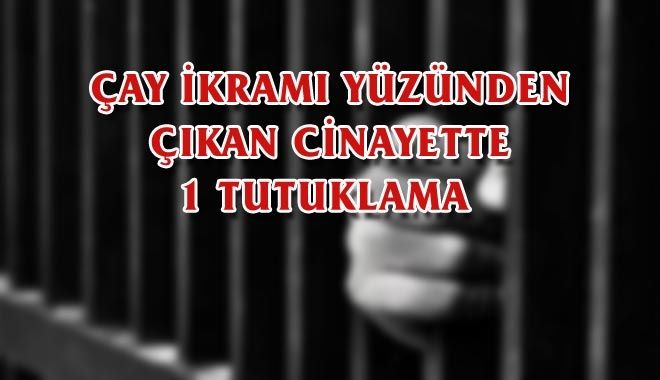 ÇAY İKRAMI YÜZÜNDEN ÇIKAN CİNAYETTE 1 TUTUKLAMA