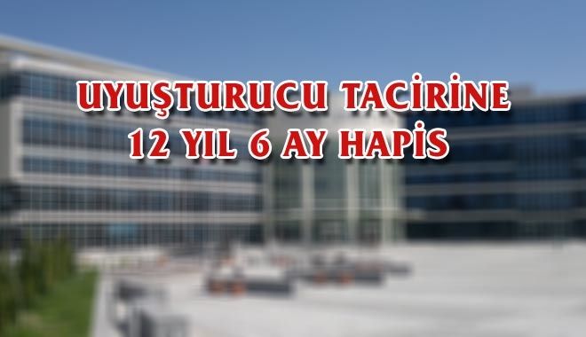 UYUŞTURUCU TACİRİNE 12 YIL 6 AY HAPİS