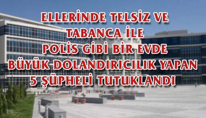 ELLERİNDE TELSİZ VE TABANCA İLE POLİS GİBİ BİR EVDE BÜYÜK DOLANDIRICILIK YAPAN
