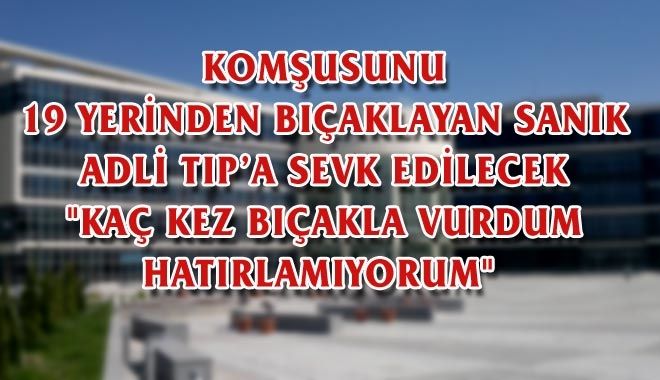 KOMŞUSUNU 19 YERİNDEN BIÇAKLAYAN SANIK ADLİ TIP´A SEVK EDİLECEK