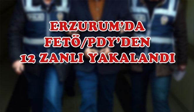 ERZURUM´DA FETÖ/PDY´DEN 12 ZANLI YAKALANDI
