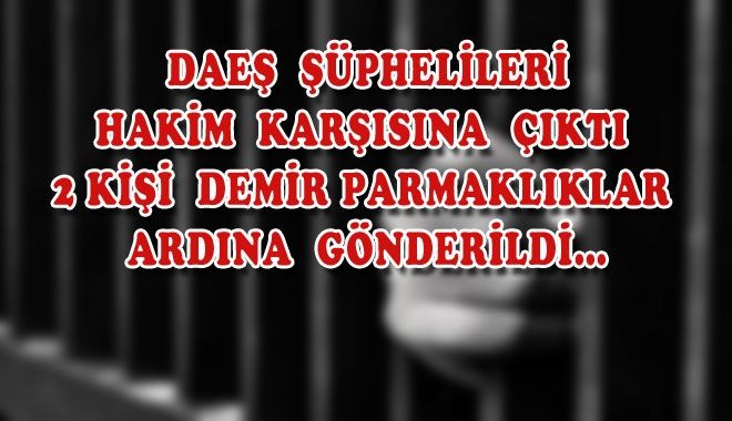 DAEŞ ŞÜPHELİLERİ HAKİM KARŞISINA ÇIKTI 