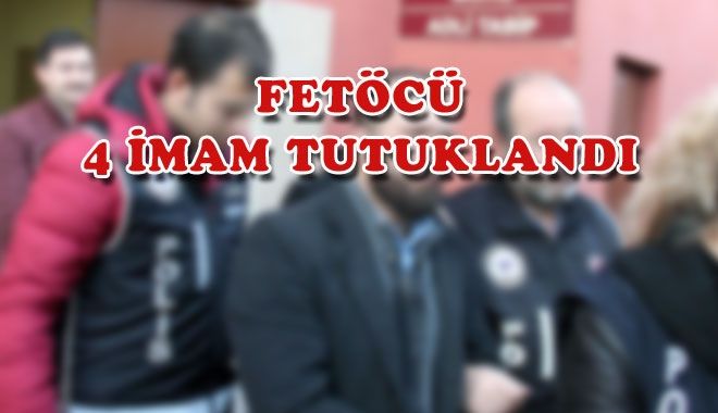 FETÖCÜ 4 İMAM TUTUKLANDI