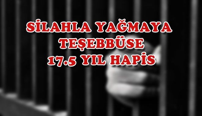 SİLAHLA YAĞMAYA TEŞEBBÜSE 17.5 YIL HAPİS