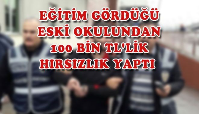 EĞİTİM GÖRDÜĞÜ ESKİ OKULUNDAN 100 BİN TL´LİK HIRSIZLIK YAPTI 