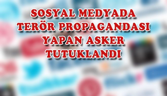 SOSYAL MEDYADA TERÖR PROPAGANDASI YAPAN ASKER TUTUKLANDI