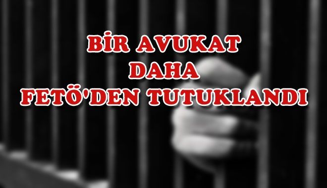 BİR AVUKAT DAHA FETÖ´DEN TUTUKLANDI
