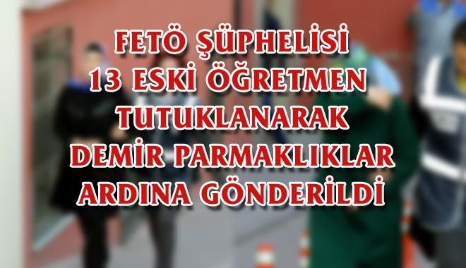FETÖ ŞÜPHELİSİ 13 ESKİ ÖĞRETMEN 