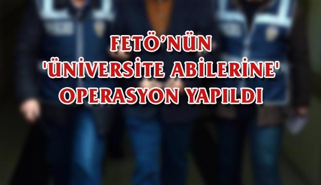 FETÖ´NÜN ´ÜNİVERSİTE ABİLERİNE´ OPERASYON YAPILDI
