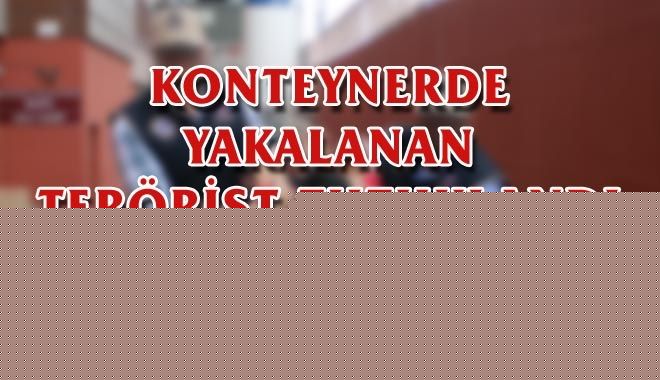 KONTEYNERDE YAKALANAN TERÖRİST TUTUKLANDI