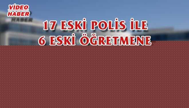 17 ESKİ POLİS İLE 6 ESKİ ÖĞRETMENE