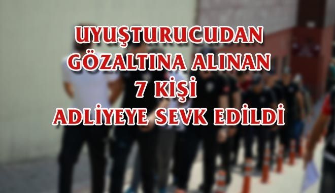 UYUŞTURUCUDAN GÖZALTINA ALINAN 7 KİŞİ 