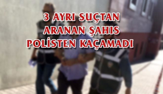 3 AYRI SUÇTAN ARANAN ŞAHIS POLİSTEN KAÇAMADI 