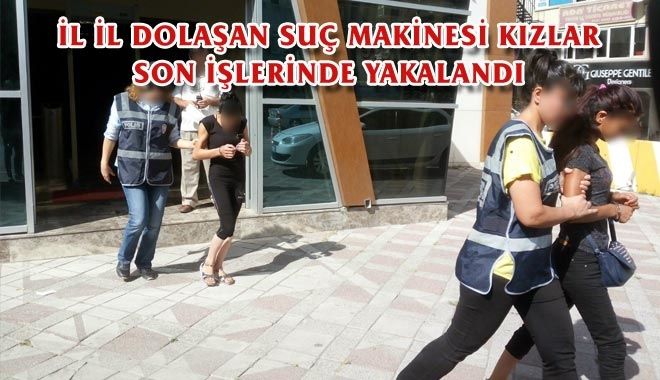İL İL DOLAŞAN SUÇ MAKİNESİ KIZLAR SON İŞLERİNDE YAKALANDI