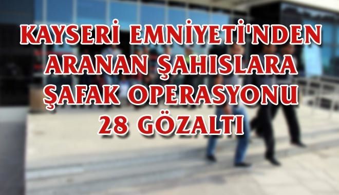 KAYSERİ EMNİYETİ´NDEN ARANAN ŞAHISLARA ŞAFAK OPERASYONU 