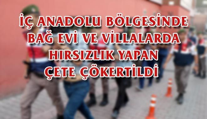 İÇ ANADOLU BÖLGESİNDE BAĞ EVİ VE VİLLALARDA HIRSIZLIK YAPAN ÇETE ÇÖKERTİLDİ 
