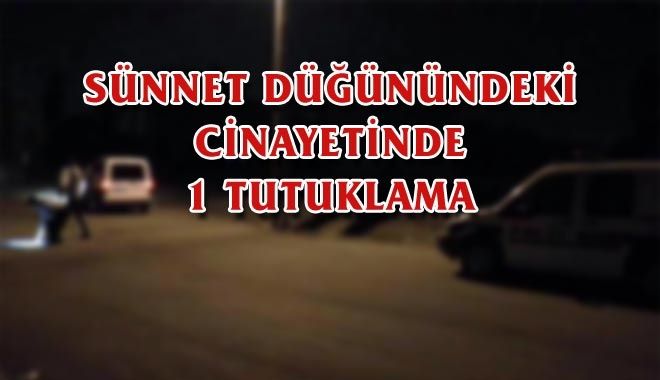 SÜNNET DÜĞÜNÜNDEKİ CİNAYETİNDE 1 TUTUKLAMA