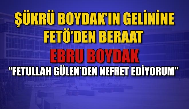 ŞÜKRÜ BOYDAK´IN GELİNİNE FETÖ´DEN BERAAT