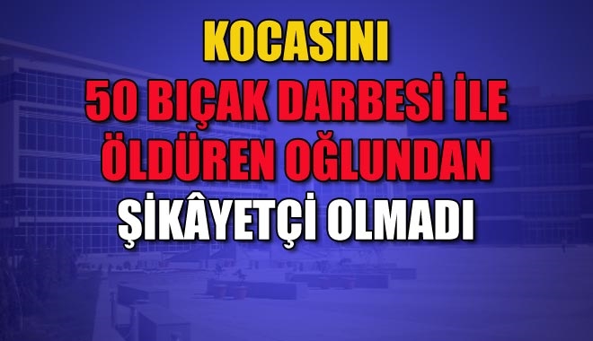 KOCASINI 50 BIÇAK DARBESİ İLE ÖLDÜREN OĞLUNDAN