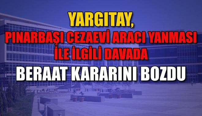 YARGITAY, PINARBAŞI CEZAEVİ ARACI YANMASI İLE İLGİLİ DAVADA