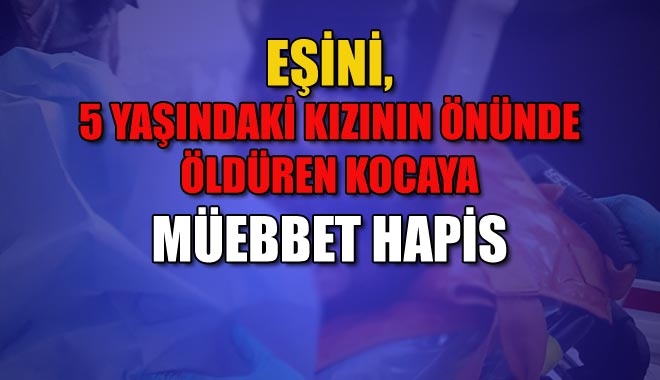 EŞİNİ, 5 YAŞINDAKİ KIZININ ÖNÜNDE ÖLDÜREN KOCAYA