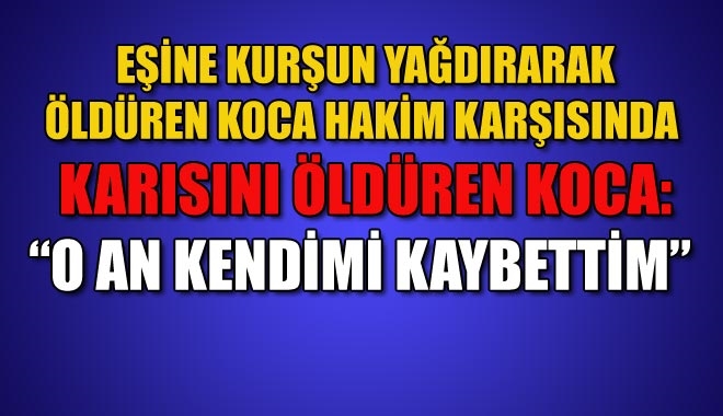 EŞİNE KURŞUN YAĞDIRARAK ÖLDÜREN KOCA HAKİM KARŞISINDA