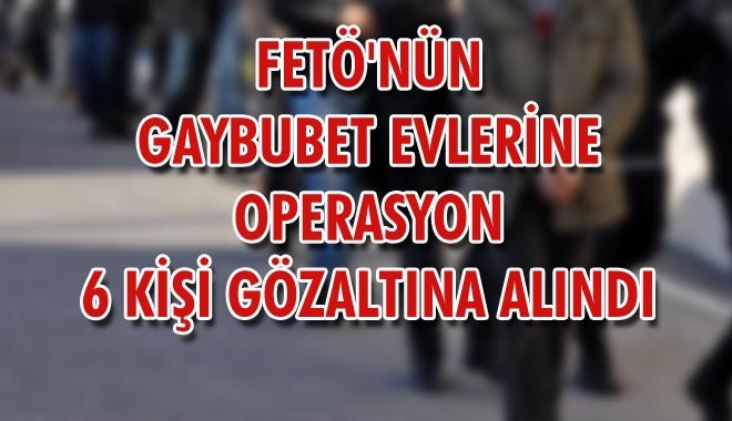 FETÖ´NÜN GAYBUBET EVLERİNE OPERASYON