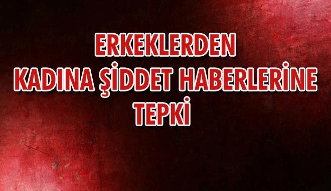 ERKEKLERDEN KADINA ŞİDDET HABERLERİNE TEPKİ