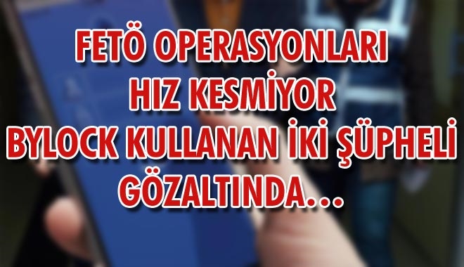FETÖ OPERASYONLARI HIZ KESMİYOR