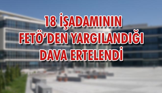 18 İŞADAMININ FETÖ´DEN YARGILANDIĞI
