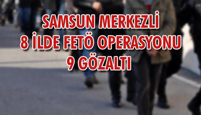 SAMSUN MERKEZLİ 8 İLDE FETÖ OPERASYONU