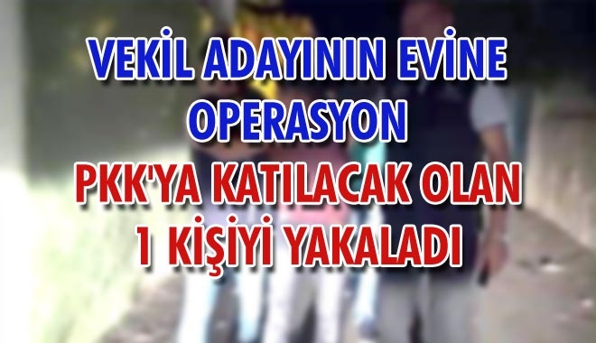 VEKİL ADAYININ EVİNE OPERASYON