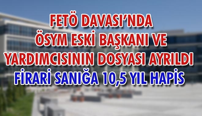 FETÖ DAVASI´NDA ÖSYM ESKİ BAŞKANI VE YARDIMCISININ DOSYASI AYRILDI