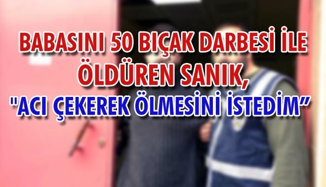 BABASINI 50 BIÇAK DARBESİ İLE ÖLDÜREN SANIK,