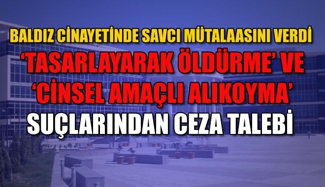 BALDIZ CİNAYETİNDE SAVCI MÜTALAASINI VERDİ